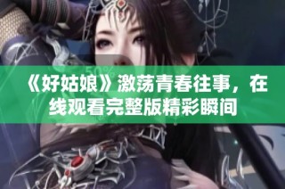 《好姑娘》激荡青春往事，在线观看完整版精彩瞬间