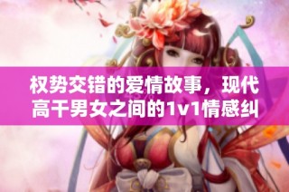 权势交错的爱情故事，现代高干男女之间的1v1情感纠葛