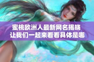 蜜桃欧洲人最新网名揭晓 让我们一起来看看具体是哪个名字吧