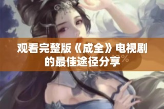 观看完整版《成全》电视剧的最佳途径分享