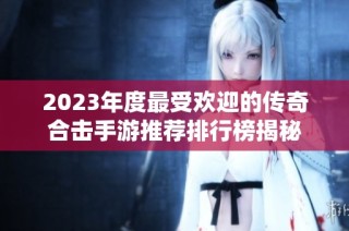 2023年度最受欢迎的传奇合击手游推荐排行榜揭秘