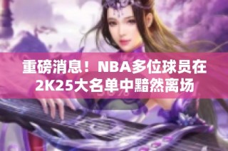 重磅消息！NBA多位球员在2K25大名单中黯然离场