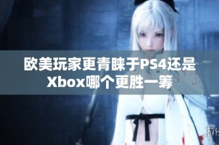 欧美玩家更青睐于PS4还是Xbox哪个更胜一筹