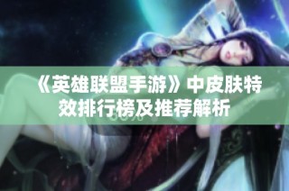 《英雄联盟手游》中皮肤特效排行榜及推荐解析
