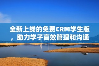 全新上线的免费CRM学生版，助力学子高效管理和沟通