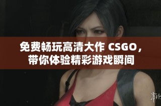 免费畅玩高清大作 CSGO，带你体验精彩游戏瞬间