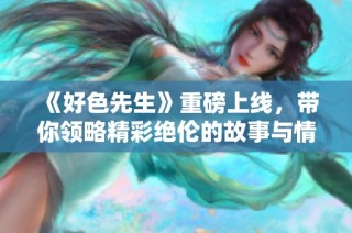 《好色先生》重磅上线，带你领略精彩绝伦的故事与情感冲突