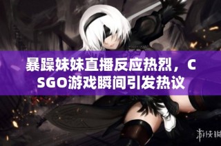 暴躁妹妹直播反应热烈，CSGO游戏瞬间引发热议