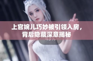 上官婉儿巧妙被引领入房，背后隐藏深意揭秘