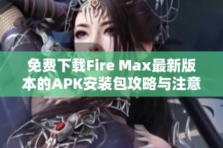 免费下载Fire Max最新版本的APK安装包攻略与注意事项