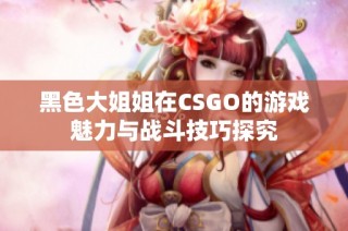 黑色大姐姐在CSGO的游戏魅力与战斗技巧探究