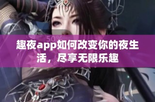 趣夜app如何改变你的夜生活，尽享无限乐趣