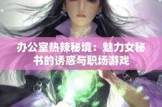 办公室热辣秘境：魅力女秘书的诱惑与职场游戏