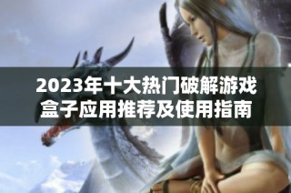 2023年十大热门破解游戏盒子应用推荐及使用指南