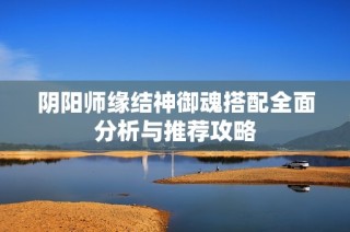 阴阳师缘结神御魂搭配全面分析与推荐攻略