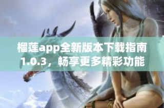 榴莲app全新版本下载指南1.0.3，畅享更多精彩功能