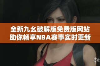 全新九幺破解版免费版网站助你畅享NBA赛事实时更新