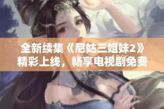 全新续集《尼姑三姐妹2》精彩上线，畅享电视剧免费观看盛宴