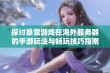 探讨暴雪游戏在海外服务器的手游玩法与畅玩技巧指南