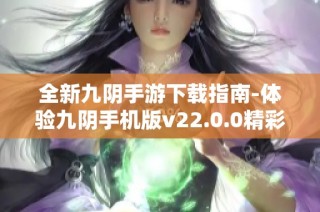 全新九阴手游下载指南-体验九阴手机版v22.0.0精彩内容