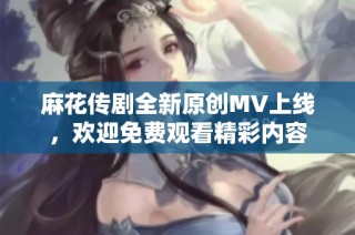 麻花传剧全新原创MV上线，欢迎免费观看精彩内容