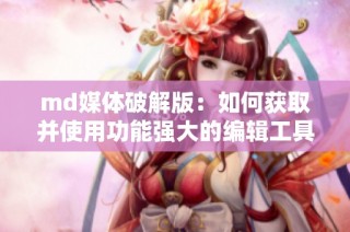 md媒体破解版：如何获取并使用功能强大的编辑工具