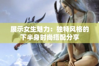 展示女生魅力：独特风格的下半身时尚搭配分享