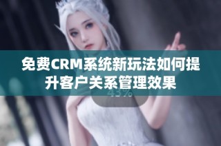 免费CRM系统新玩法如何提升客户关系管理效果
