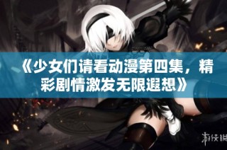 《少女们请看动漫第四集，精彩剧情激发无限遐想》