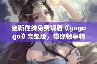 全新在线免费观看《gogogo》完整版，带你畅享精彩内容