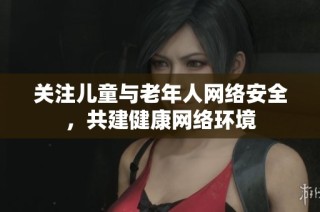 关注儿童与老年人网络安全，共建健康网络环境