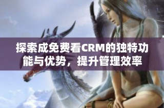 探索成免费看CRM的独特功能与优势，提升管理效率