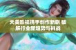 天美影视携手创作新剧 破解行业新趋势与挑战