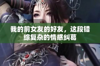 我的前女友的好友，这段错综复杂的情感纠葛