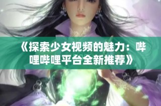 《探索少女视频的魅力：哔哩哔哩平台全新推荐》