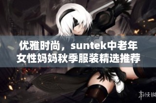 优雅时尚，suntek中老年女性妈妈秋季服装精选推荐