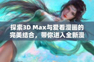 探索3D Max与爱看漫画的完美结合，带你进入全新漫画世界