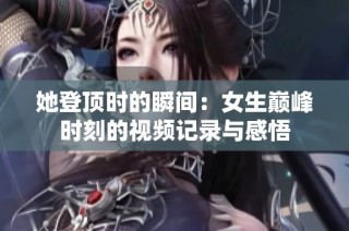 她登顶时的瞬间：女生巅峰时刻的视频记录与感悟