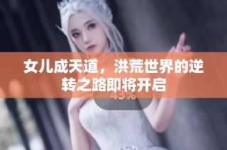 女儿成天道，洪荒世界的逆转之路即将开启