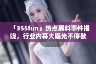 「355fun」热点黑料事件揭晓，行业内幕大曝光不停歇