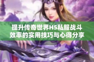 提升传奇世界H5私服战斗效率的实用技巧与心得分享