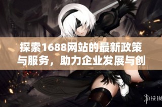 探索1688网站的最新政策与服务，助力企业发展与创新