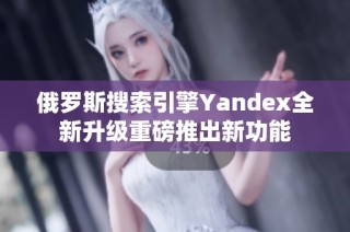 俄罗斯搜索引擎Yandex全新升级重磅推出新功能