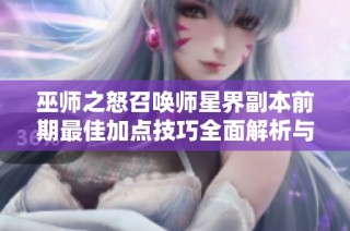 巫师之怒召唤师星界副本前期最佳加点技巧全面解析与攻略分享