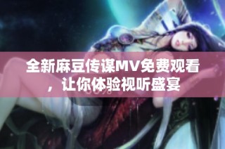 全新麻豆传谋MV免费观看，让你体验视听盛宴