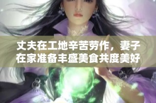 丈夫在工地辛苦劳作，妻子在家准备丰盛美食共度美好时光