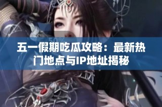 五一假期吃瓜攻略：最新热门地点与IP地址揭秘