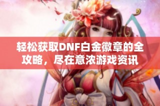 轻松获取DNF白金徽章的全攻略，尽在意浓游戏资讯