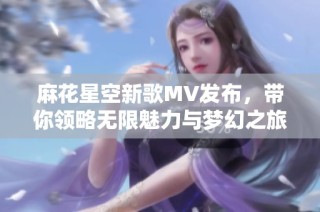 麻花星空新歌MV发布，带你领略无限魅力与梦幻之旅