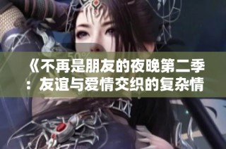 《不再是朋友的夜晚第二季：友谊与爱情交织的复杂情感历程》